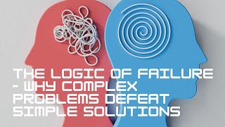 The Logic of Failure – Why Complex Problems Defeat Simple Solutions