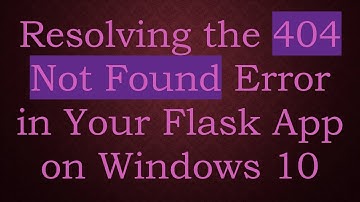Resolving the 404 Not Found Error in Your Flask App on Windows 10