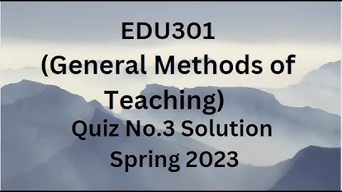 EDU301 (General Methods of Teaching) Quiz No.3 Solution Spring 2023