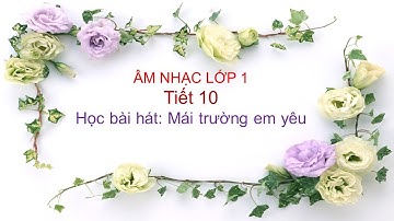 TIẾT 10, LỚP 1. HỌC HÁT: MÁI TRƯỜNG EM YÊU. Sách Cùng học để phát triển năng lực.