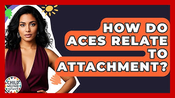 How Do ACEs Relate To Attachment? - Child Welfare Network