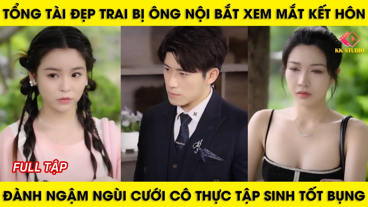 tổng tài đẹp trai bị ông nội bắt xem mắt kết hôn, đành ngậm ngùi cưới cô thực tập sinh tốt bụng