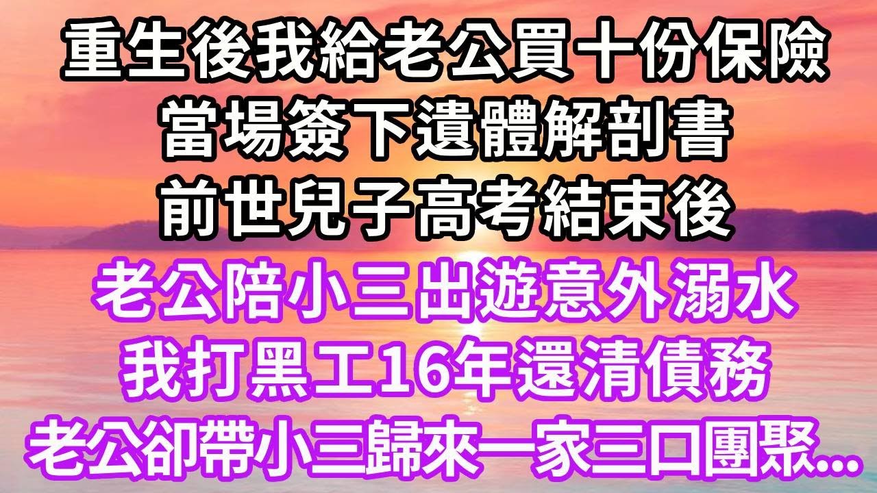 重生後我給老公買十份保險，當場簽下遺體解剖書，前世兒子高考結束後，老公陪小三出遊意外溺水，我打黑工16年還清債務，老公卻帶小三歸來一家三口團聚，再睜眼...#重生 #大女主 #人生感悟 #情感