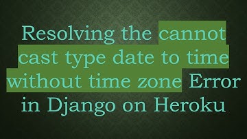Resolving the cannot cast type date to time without time zone Error in Django on Heroku