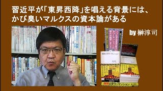 習近平が「東昇西降」を唱える背景には、かび臭いマルクスの資本論がある　by榊淳司
