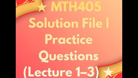 MTH405 – Solution File  Practice Questions Lecture 1–3