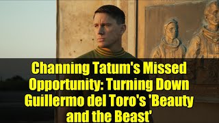 Channing Tatum's Missed Opportunity: Turning Down Guillermo del Toro's 'Beauty and the Beast'