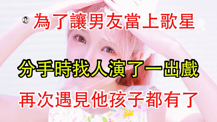 為了讓男友當上歌星，分手時找人演了一出戲，再次遇見他孩子都有了。 - 天天要聞