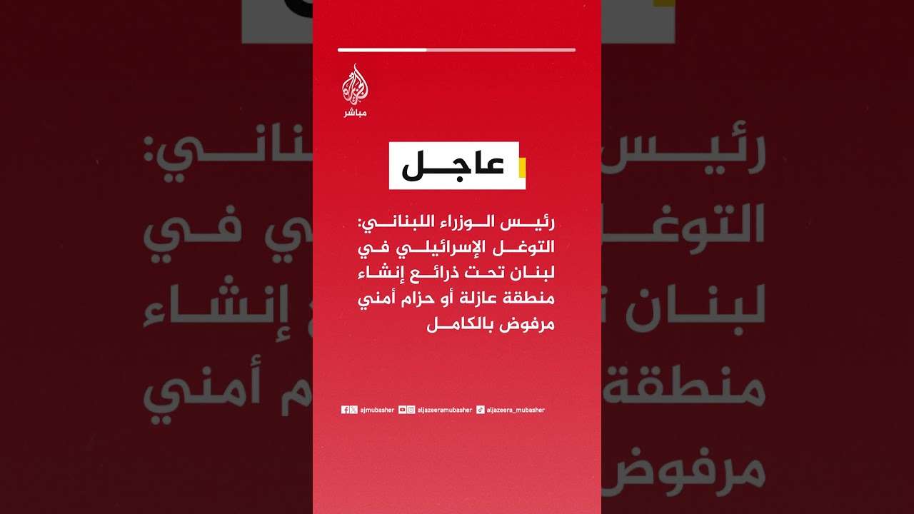 رئيس وزراء لبنان: التوغل الإسرائيلي في لبنان تحت ذرائع إنشاء منطقة عازلة أو حزام أمني مرفوض بالكامل
