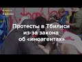 Протесты в Тбилиси из-за закона об «иноагентах»