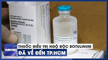Thuốc điều trị ngộ độc botulinum do WHO hỗ trợ khẩn cấp đã về đến TP.HCM