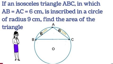 If an isosceles triangle ABC, in which AB = AC = 6 cm, is inscribed in a circle of radius 9 cm, fi
