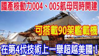 國產核動力004、005航母同時開建，可搭載90架艦載機，在第4代技術上一舉超越美國！
