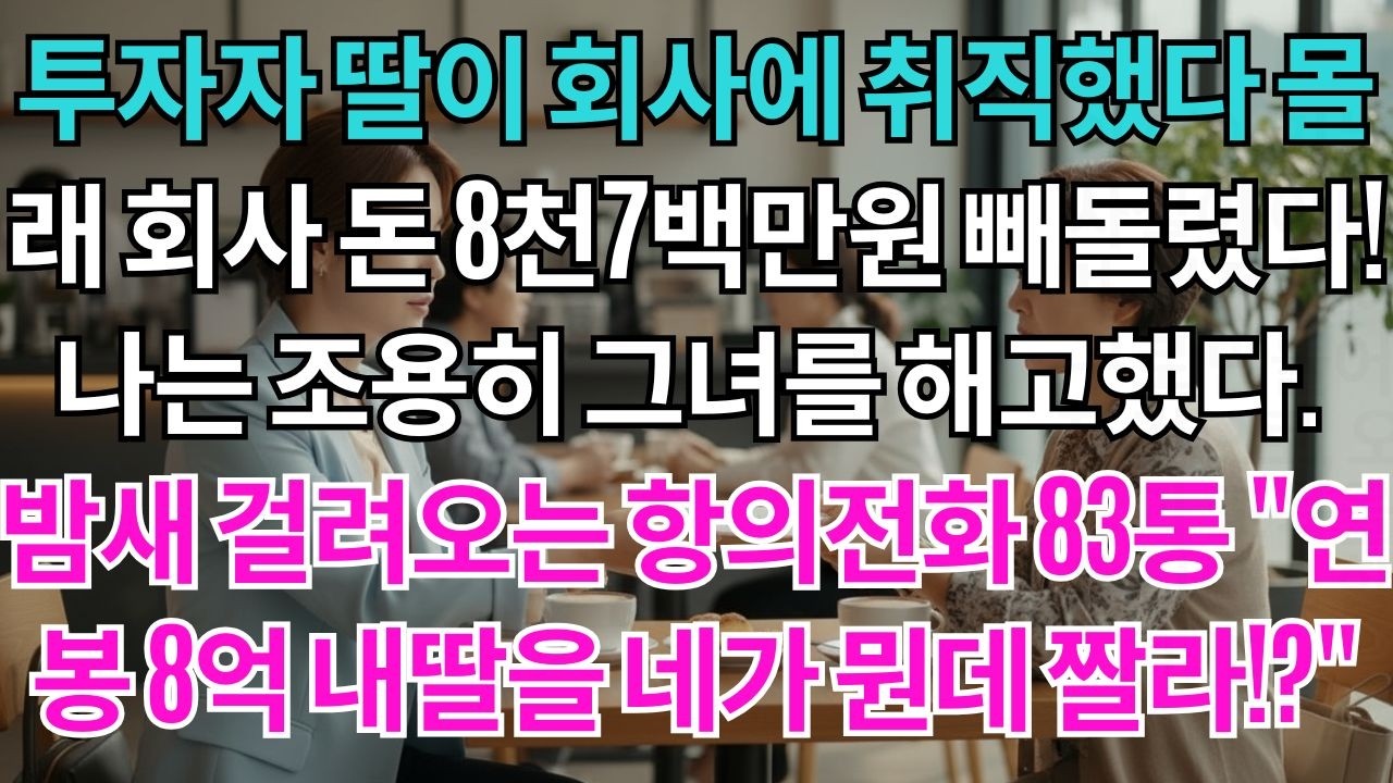 투자자 딸이 회사돈 8천7백만원을 빼돌렸다 나는 조용히 그녀를 해고했다 밤새 걸려오는 항의전화 83통연봉8억인 내딸을 네가뭔데짤라!