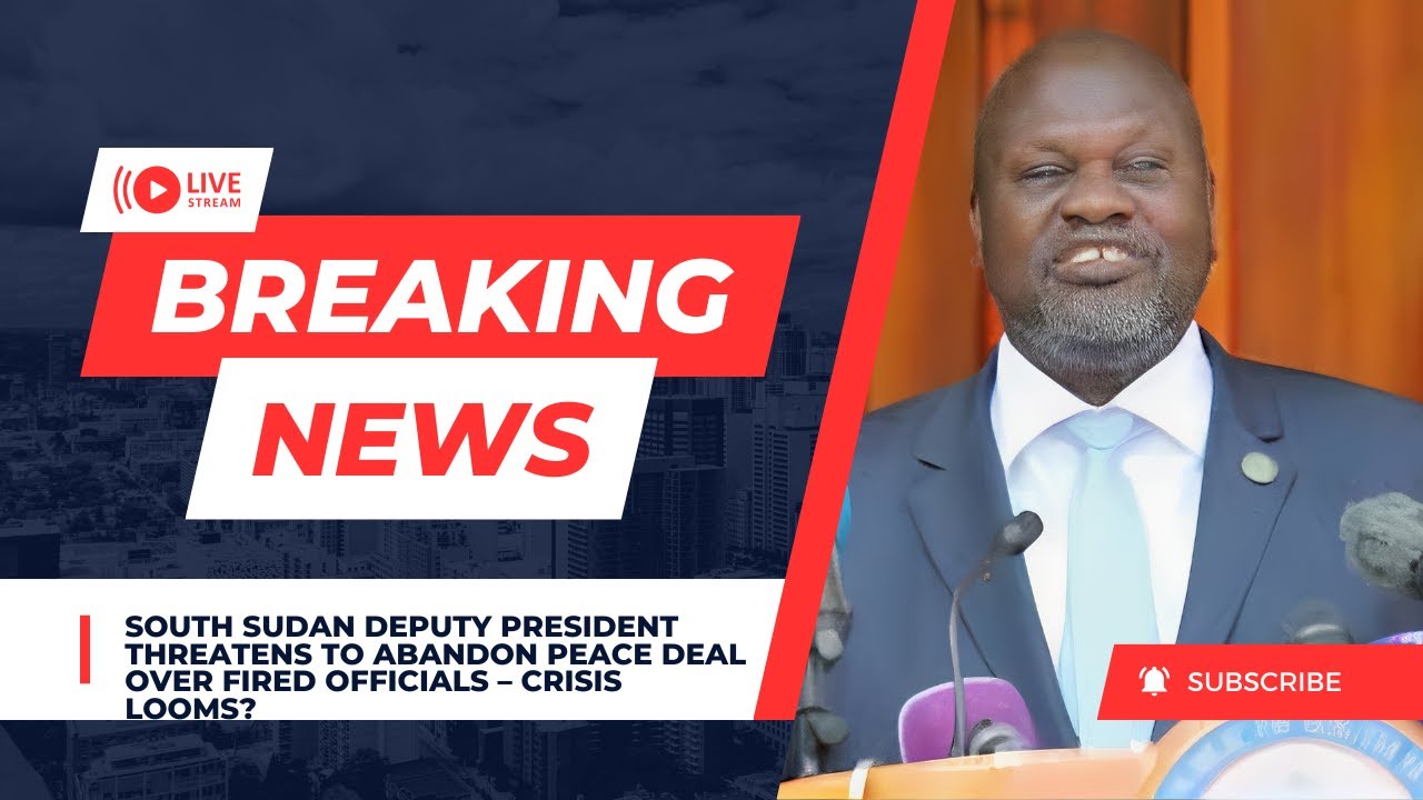 South Sudan Deputy President Threatens to Abandon Peace Deal Over Fired Officials – Crisis Looms?