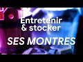 COMMENT ENTRETENIR ET STOCKER VOS MONTRES