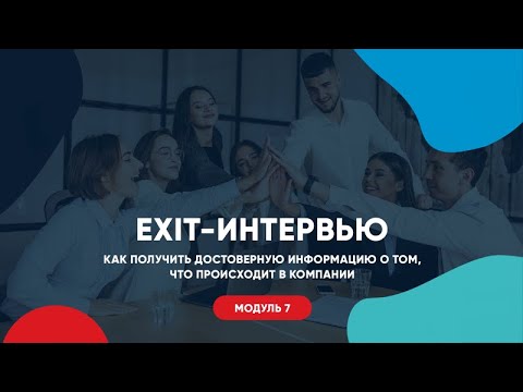 Модуль 7. Exit-интервью. Как получить достоверную информацию о том, что происходит в компании.