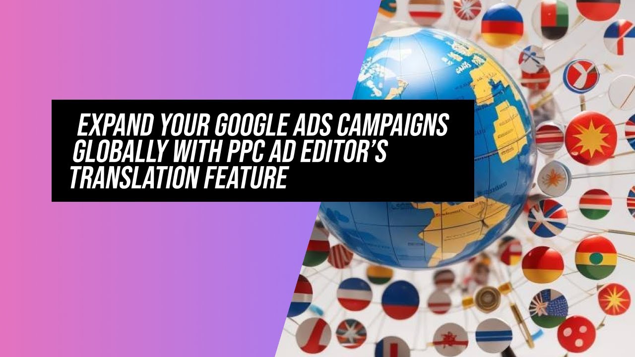 Expand Your Google Ads Campaigns Globally with PPC Ad Editor’s ...