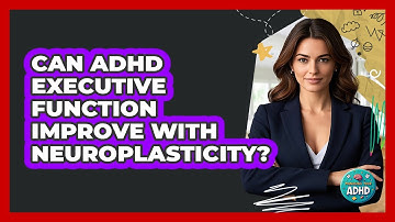 Can ADHD Executive Function Improve With Neuroplasticity? - Managing Your ADHD