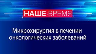 Микрохирургия в лечении онкологических заболеваний | Наше время