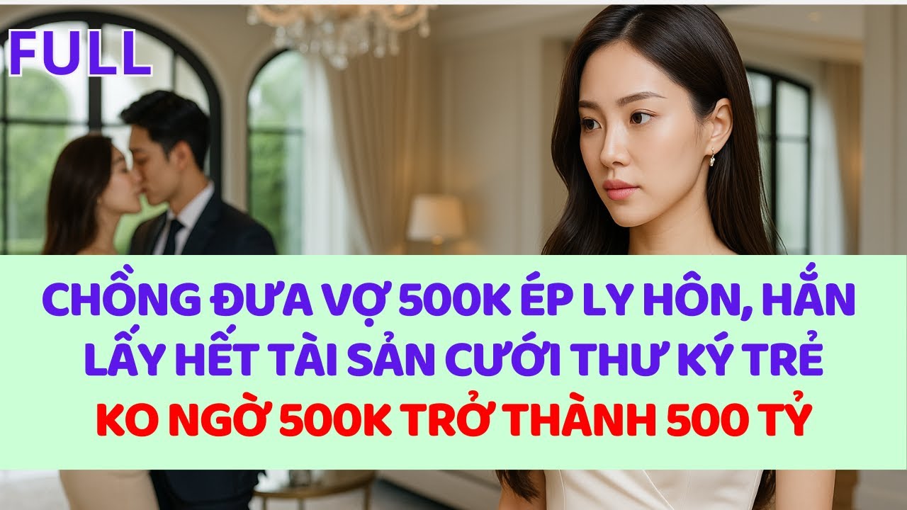 Chồng đưa 500k ép vợ ly hôn, hắn ôm hết tài sản cưới thư ký trẻ, ko ngờ 500k thành 500 tỷ hắn điên r