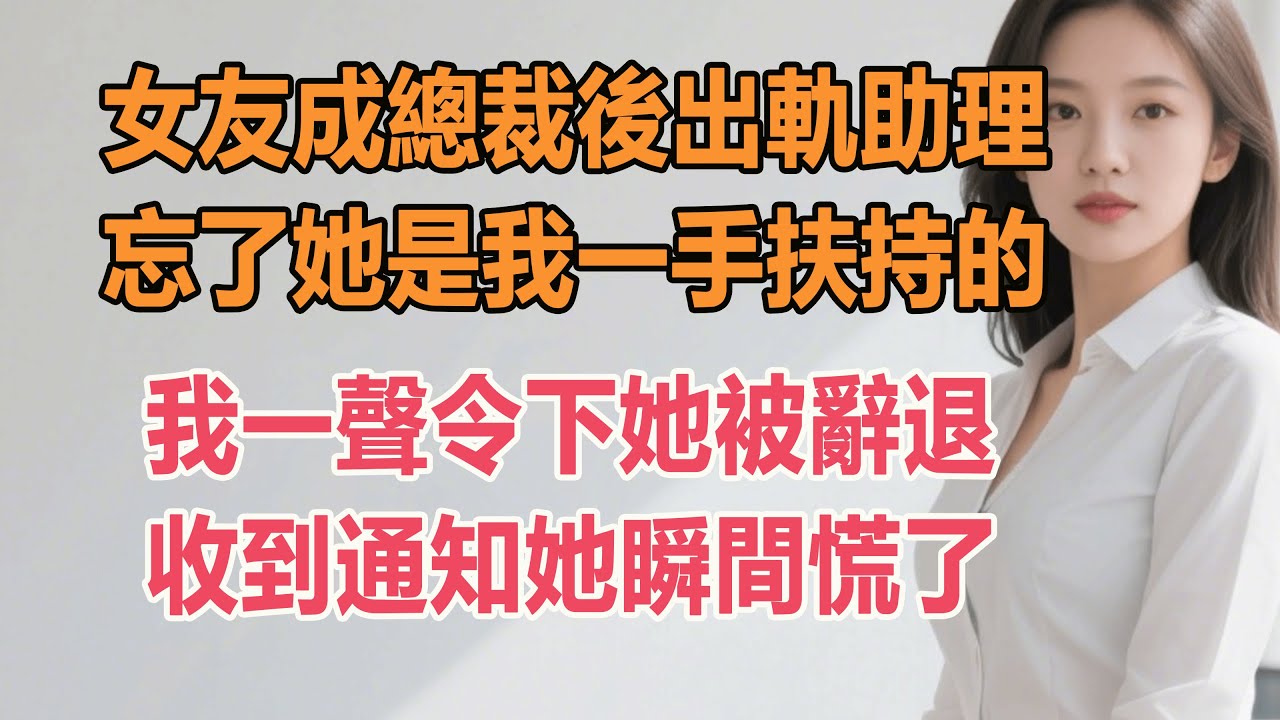 女友成總裁後出軌助理，忘了她是我一手扶持的。我一聲令下她被辭退，收到通知她瞬間慌了。