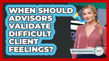 When Should Advisors Validate Difficult Client Feelings?