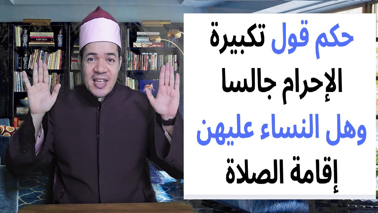 التكبيرة الأهم في الصلاة وحكم رفع اليدين عند تكبيرة الإحرام وهل يلزم النساء إقامة الصلاة شرح وافي