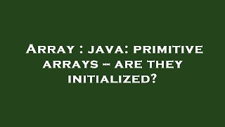 Array : java: primitive arrays -- are they initialized