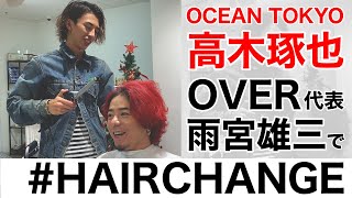 OCEAN TOKYO 高木琢也　OVER代表 雨宮雄三で#HAIRCHANGE　ワイルドセンターパート篇