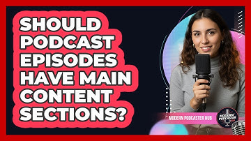 Should Podcast Episodes Have Main Content Sections?