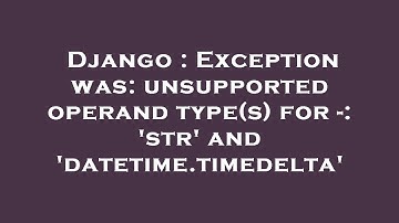 Django : Exception was: unsupported operand type(s) for -: 