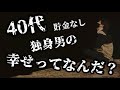 男の40代独身おじさんの幸せっていったい何なんだ？