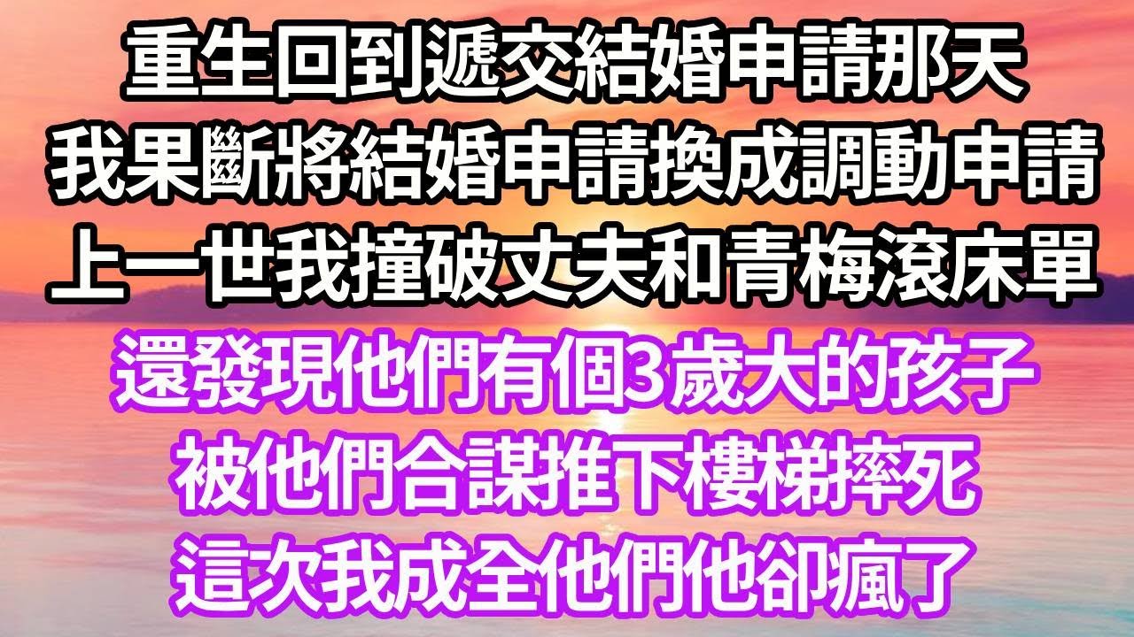 重生回到遞交結婚申請那天，我果斷將結婚申請換成調動申請，上一世我撞破丈夫和青梅滾床單，還發現他們有個3歲大的孩子，被他們合謀推下樓梯摔死，這次我成全他們他卻瘋了#復仇 #逆襲 #爽文