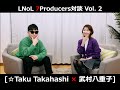 LNoL - 7Producers対談 Vol. 2 (武村八重子×☆Taku Takahashi)