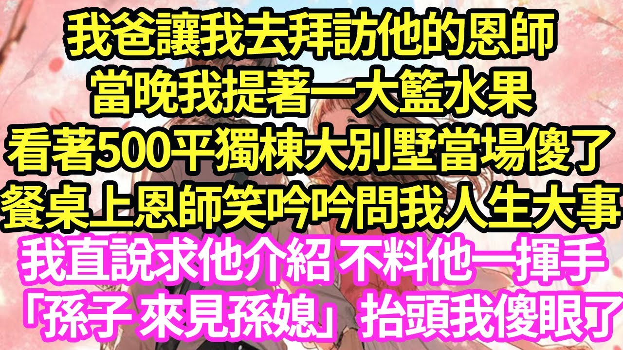 我爸讓我去拜訪他的恩師，當晚我提著一大籃水果看著500平獨棟大別墅當場傻了，餐桌上恩師笑吟吟問我人生大事，我直說求他介紹 不料他一揮手「孫子 來見孫媳」抬頭我傻眼了#甜寵#小說#霸總