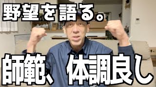 【師範、体調良し】ゆえに野望を語るの巻。