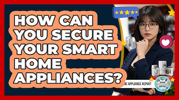 How Can You Secure Your Smart Home Appliances? - Home Appliance Report