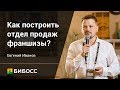 Как построить и автоматизировать отдел продаж франшизы. Евгений Иванов (БИБОСС)