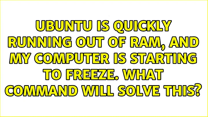 Ubuntu is quickly running out of RAM, and my computer is starting to freeze. What command will...