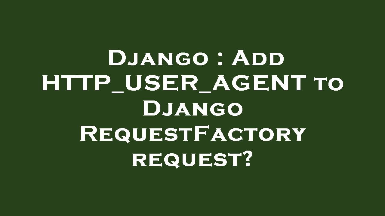 Django add http user agent to django requestfactory request youtube