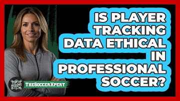 Is Player Tracking Data Ethical In Professional Soccer? - The Soccer Xpert