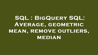 SQL : BigQuery SQL: Average, geometric mean, remove outliers, median