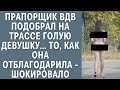 Прапорщик ВДВ подобрал на трассе гoлую девушку… То, как она отблагодарила "прапора" - шокировало…