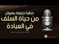 خطبة بعنوان من حياة السلف في العبادة 