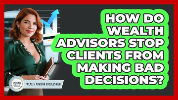How Do Wealth Advisors Stop Clients From Making Bad Decisions? - Wealth Advisor Success Hub