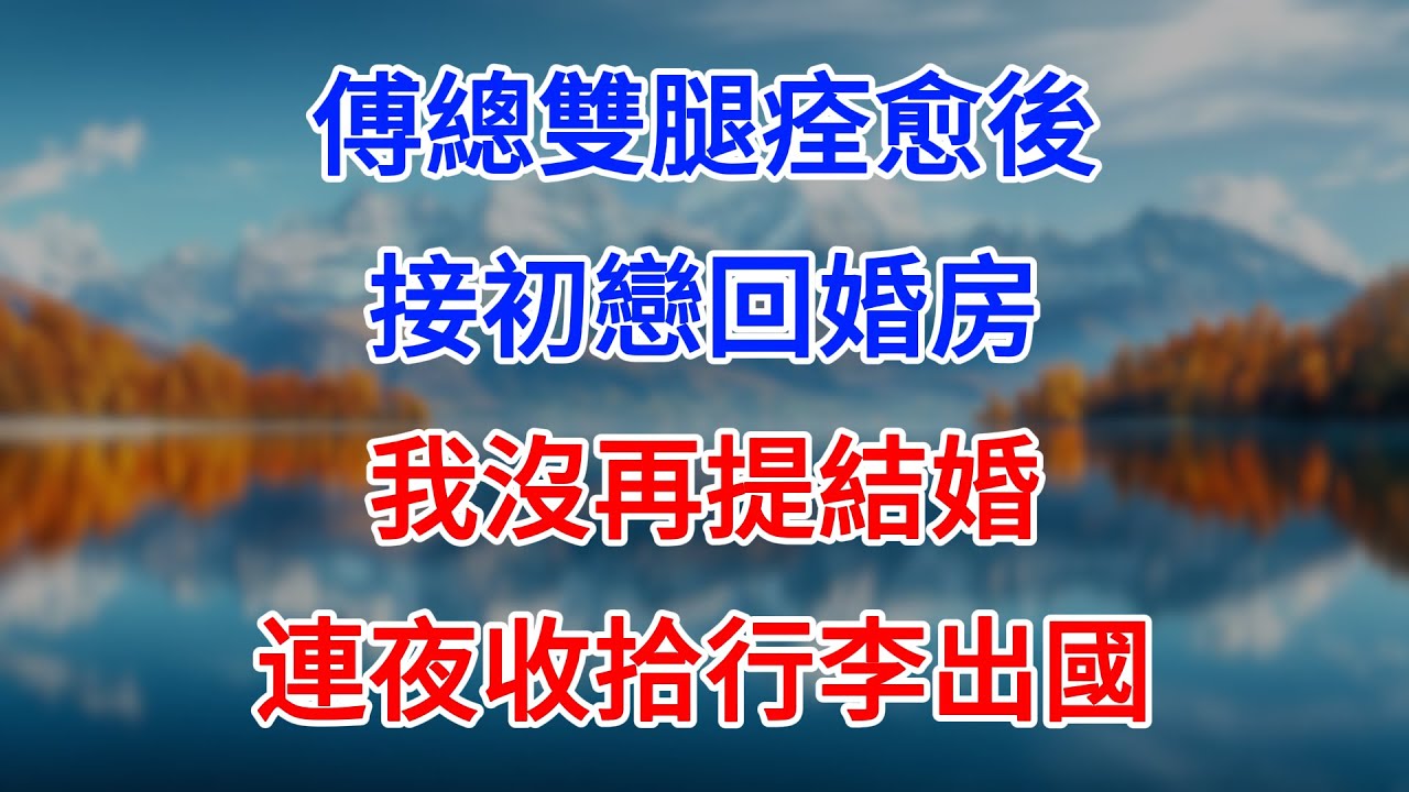 【完結】傅總雙腿痊愈後接初戀回婚房，我沒再提結婚，連夜收拾行李出國！#為人處世 #生活經驗 #情感故事 #故事 #小說 #戀愛 #情感 #婚姻