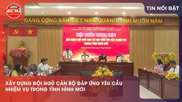 XÂY DỰNG ĐỘI NGŨ CÁN BỘ ĐÁP ỨNG YÊU CẦU NHIỆM VỤ TRONG TÌNH HÌNH MỚI