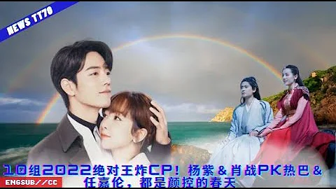 ENG SUB -10組2022絕對王炸CP！#楊紫＆#肖戰PK熱巴＆任嘉倫，都是顏控的春天  【NEWS TT7007月12日】 - 天天要聞