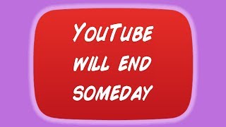 YouTube Will End Someday